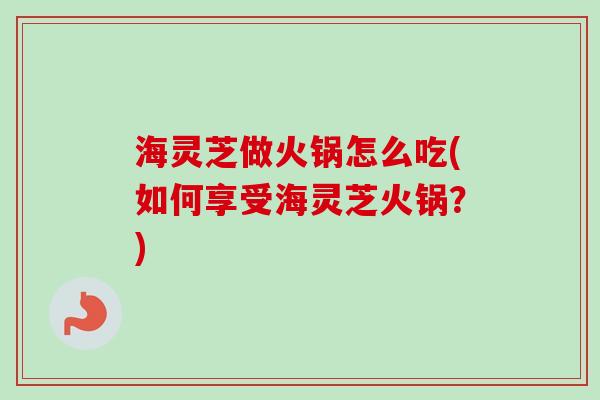 海灵芝做火锅怎么吃(如何享受海灵芝火锅?)-第1张图片-卓越灵芝孢子粉 海灵芝做火锅怎么吃(如何享受海灵芝火锅?)-第1张图片-卓越灵芝孢子粉