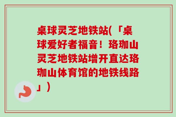 桌球灵芝地铁站(「桌球爱好者福音！珞珈山灵芝地铁站增开直达珞珈山体育馆的地铁线路」)-第1张图片-卓越灵芝孢子粉