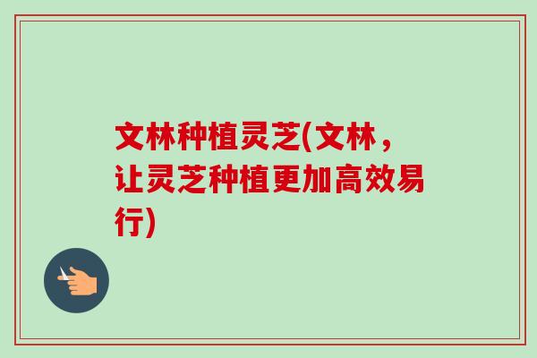 文林种植灵芝(文林,让灵芝种植更加高效易行)-第1张图片-卓越灵芝孢子粉 文林种植灵芝(文林,让灵芝种植更加高效易行)-第1张图片-卓越灵芝孢子粉