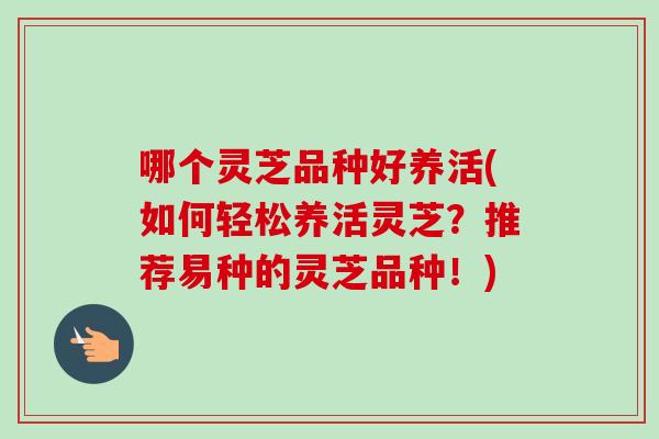 哪个灵芝品种好养活(如何轻松养活灵芝？推荐易种的灵芝品种！)-第1张图片-卓越灵芝孢子粉