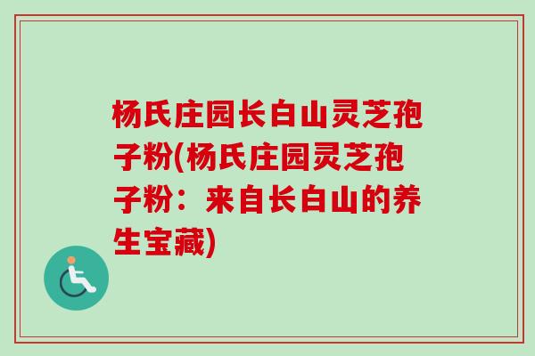 杨氏庄园长白山灵芝孢子粉(杨氏庄园灵芝孢子粉：来自长白山的养生宝藏)-第1张图片-卓越灵芝孢子粉