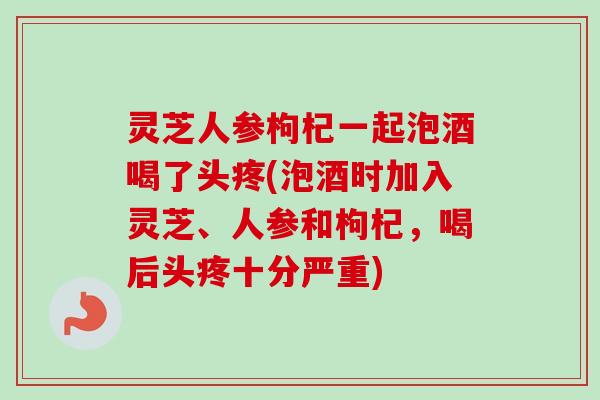 灵芝人参枸杞一起泡酒喝了头疼(泡酒时加入灵芝、人参和枸杞,喝后头疼十分严重)-第1张图片-卓越灵芝孢子粉 灵芝人参枸杞一起泡酒喝了头疼(泡酒时加入灵芝、人参和枸杞,喝后头疼十分严重)-第1张图片-卓越灵芝孢子粉