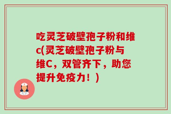 吃灵芝破壁孢子粉和维c(灵芝破壁孢子粉与维C,双管齐下,助您提升免疫力!)-第1张图片-卓越灵芝孢子粉 吃灵芝破壁孢子粉和维c(灵芝破壁孢子粉与维C,双管齐下,助您提升免疫力!)-第1张图片-卓越灵芝孢子粉