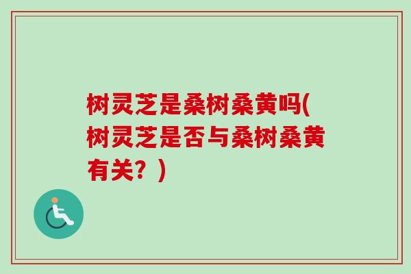 树灵芝是桑树桑黄吗(树灵芝是否与桑树桑黄有关？)-第1张图片-卓越灵芝孢子粉