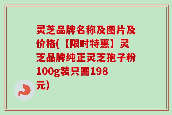 灵芝品牌名称及图片及价格(【限时特惠】灵芝品牌纯正灵芝孢子粉100g装只需198元)-第1张图片-卓越灵芝孢子粉 灵芝品牌名称及图片及价格(【限时特惠】灵芝品牌纯正灵芝孢子粉100g装只需198元)-第1张图片-卓越灵芝孢子粉