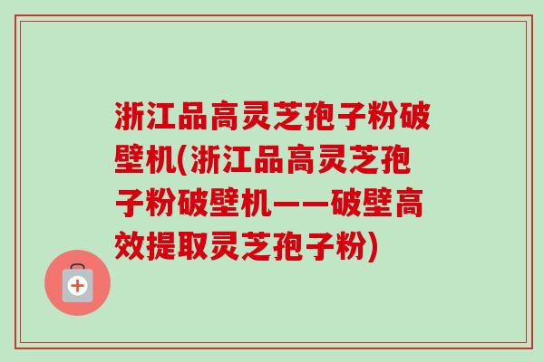 浙江品高灵芝孢子粉破壁机(浙江品高灵芝孢子粉破壁机——破壁高效提取灵芝孢子粉)-第1张图片-卓越灵芝孢子粉
