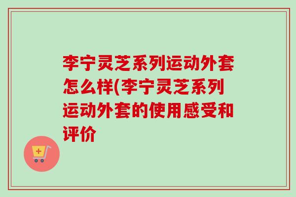 李宁灵芝系列运动外套怎么样(李宁灵芝系列运动外套的使用感受和评价-第1张图片-卓越灵芝孢子粉 李宁灵芝系列运动外套怎么样(李宁灵芝系列运动外套的使用感受和评价-第1张图片-卓越灵芝孢子粉