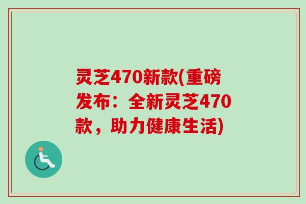 灵芝470新款(重磅发布:全新灵芝470款,助力健康生活)-第1张图片-卓越灵芝孢子粉 灵芝470新款(重磅发布:全新灵芝470款,助力健康生活)-第1张图片-卓越灵芝孢子粉