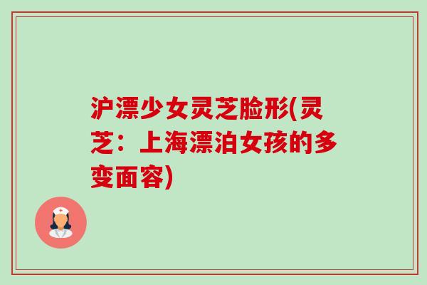 沪漂少女灵芝脸形(灵芝:上海漂泊女孩的多变面容)-第1张图片-卓越灵芝孢子粉 沪漂少女灵芝脸形(灵芝:上海漂泊女孩的多变面容)-第1张图片-卓越灵芝孢子粉