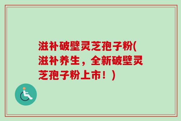 滋补破壁灵芝孢子粉(滋补养生,全新破壁灵芝孢子粉上市!)-第1张图片-卓越灵芝孢子粉 滋补破壁灵芝孢子粉(滋补养生,全新破壁灵芝孢子粉上市!)-第1张图片-卓越灵芝孢子粉