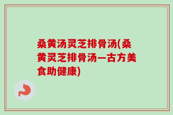 桑黄汤灵芝排骨汤(桑黄灵芝排骨汤—古方美食助健康)-第1张图片-卓越灵芝孢子粉 桑黄汤灵芝排骨汤(桑黄灵芝排骨汤—古方美食助健康)-第1张图片-卓越灵芝孢子粉