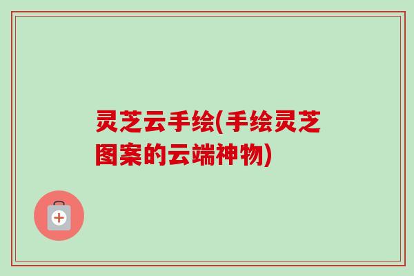 灵芝云手绘(手绘灵芝图案的云端神物)-第1张图片-卓越灵芝孢子粉 灵芝云手绘(手绘灵芝图案的云端神物)-第1张图片-卓越灵芝孢子粉