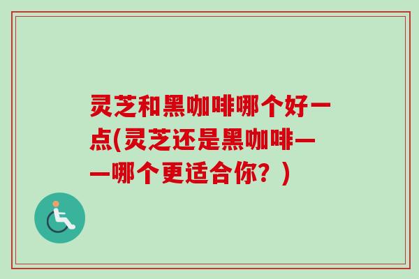 灵芝和黑咖啡哪个好一点(灵芝还是黑咖啡——哪个更适合你?)-第1张图片-卓越灵芝孢子粉 灵芝和黑咖啡哪个好一点(灵芝还是黑咖啡——哪个更适合你?)-第1张图片-卓越灵芝孢子粉
