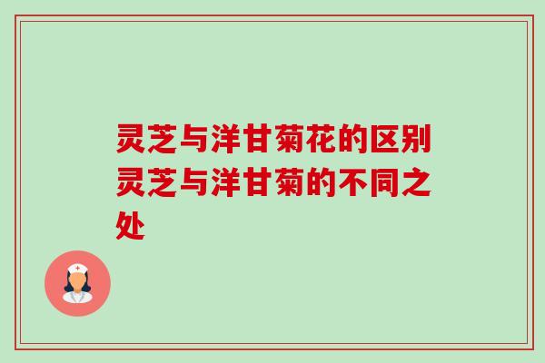 灵芝与洋甘菊花的区别灵芝与洋甘菊的不同之处-第1张图片-卓越灵芝孢子粉 灵芝与洋甘菊花的区别灵芝与洋甘菊的不同之处-第1张图片-卓越灵芝孢子粉