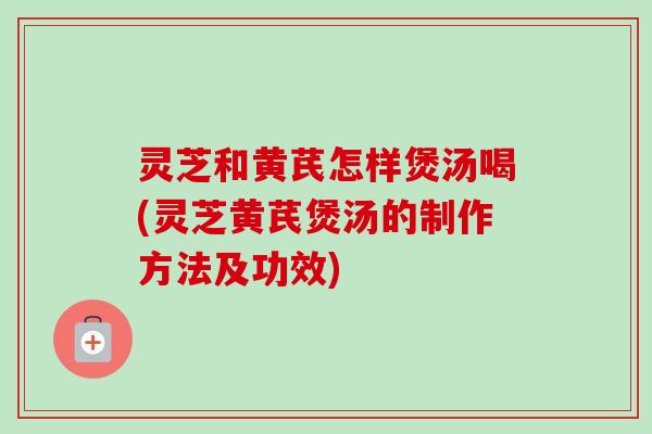 灵芝和黄芪怎样煲汤喝(灵芝黄芪煲汤的制作方法及功效)-第1张图片-卓越灵芝孢子粉 灵芝和黄芪怎样煲汤喝(灵芝黄芪煲汤的制作方法及功效)-第1张图片-卓越灵芝孢子粉