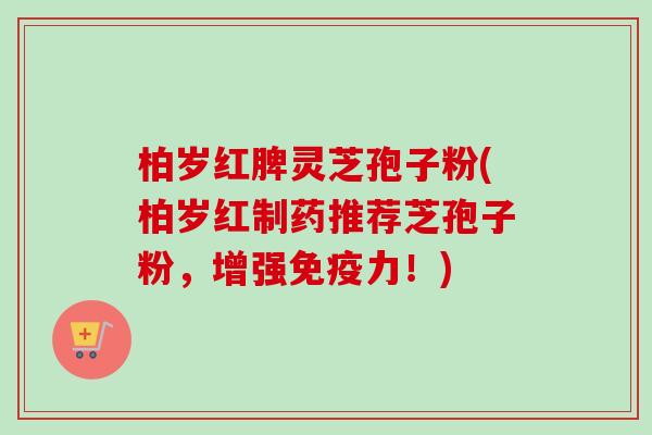 柏岁红脾灵芝孢子粉(柏岁红制药推荐芝孢子粉,增强免疫力!)-第1张图片-卓越灵芝孢子粉 柏岁红脾灵芝孢子粉(柏岁红制药推荐芝孢子粉,增强免疫力!)-第1张图片-卓越灵芝孢子粉