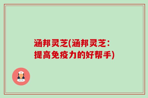 涵邦灵芝(涵邦灵芝:提高免疫力的好帮手)-第1张图片-卓越灵芝孢子粉 涵邦灵芝(涵邦灵芝:提高免疫力的好帮手)-第1张图片-卓越灵芝孢子粉