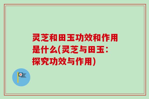 灵芝和田玉功效和作用是什么(灵芝与田玉:探究功效与作用)-第1张图片-卓越灵芝孢子粉 灵芝和田玉功效和作用是什么(灵芝与田玉:探究功效与作用)-第1张图片-卓越灵芝孢子粉