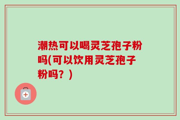 潮热可以喝灵芝孢子粉吗(可以饮用灵芝孢子粉吗？)-第1张图片-卓越灵芝孢子粉