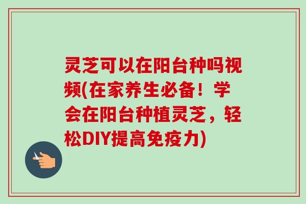 灵芝可以在阳台种吗视频(在家养生必备!学会在阳台种植灵芝,轻松DIY提高免疫力)-第1张图片-卓越灵芝孢子粉 灵芝可以在阳台种吗视频(在家养生必备!学会在阳台种植灵芝,轻松DIY提高免疫力)-第1张图片-卓越灵芝孢子粉