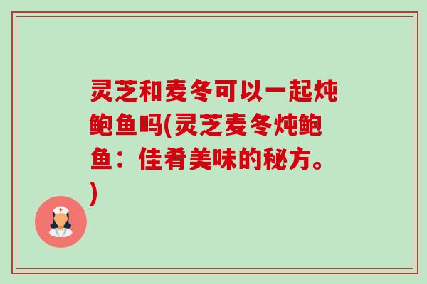 灵芝和麦冬可以一起炖鲍鱼吗(灵芝麦冬炖鲍鱼：佳肴美味的秘方。)-第1张图片-卓越灵芝孢子粉