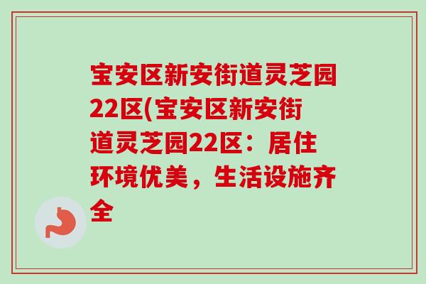 宝安区新安街道灵芝园22区(宝安区新安街道灵芝园22区：居住环境优美，生活设施齐全-第1张图片-卓越灵芝孢子粉