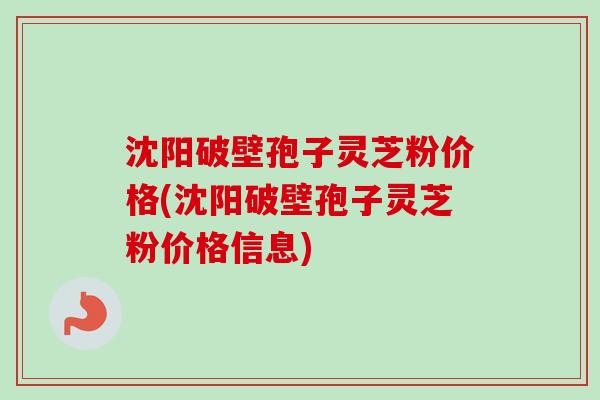 沈阳破壁孢子灵芝粉价格(沈阳破壁孢子灵芝粉价格信息)-第1张图片-卓越灵芝孢子粉 沈阳破壁孢子灵芝粉价格(沈阳破壁孢子灵芝粉价格信息)-第1张图片-卓越灵芝孢子粉