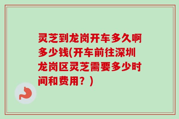 灵芝到龙岗开车多久啊多少钱(开车前往深圳龙岗区灵芝需要多少时间和费用?)-第1张图片-卓越灵芝孢子粉 灵芝到龙岗开车多久啊多少钱(开车前往深圳龙岗区灵芝需要多少时间和费用?)-第1张图片-卓越灵芝孢子粉