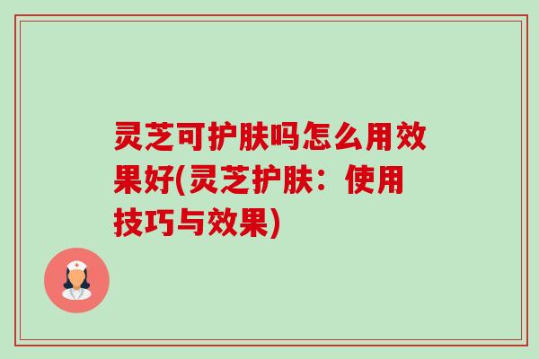 灵芝可护肤吗怎么用效果好(灵芝护肤:使用技巧与效果)-第1张图片-卓越灵芝孢子粉 灵芝可护肤吗怎么用效果好(灵芝护肤:使用技巧与效果)-第1张图片-卓越灵芝孢子粉