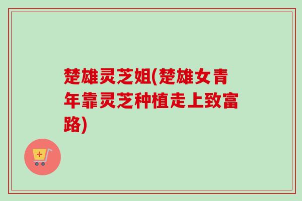 楚雄灵芝姐(楚雄女青年靠灵芝种植走上致富路)-第1张图片-卓越灵芝孢子粉