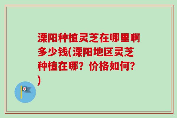 溧阳种植灵芝在哪里啊多少钱(溧阳地区灵芝种植在哪?价格如何?)-第1张图片-卓越灵芝孢子粉 溧阳种植灵芝在哪里啊多少钱(溧阳地区灵芝种植在哪?价格如何?)-第1张图片-卓越灵芝孢子粉