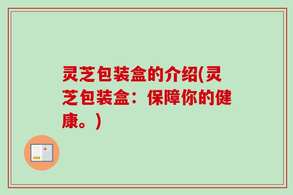 灵芝包装盒的介绍(灵芝包装盒:保障你的健康。)-第1张图片-卓越灵芝孢子粉 灵芝包装盒的介绍(灵芝包装盒:保障你的健康。)-第1张图片-卓越灵芝孢子粉