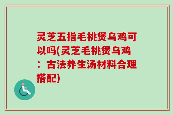 灵芝五指毛桃煲乌鸡可以吗(灵芝毛桃煲乌鸡:古法养生汤材料合理搭配)-第1张图片-卓越灵芝孢子粉 灵芝五指毛桃煲乌鸡可以吗(灵芝毛桃煲乌鸡:古法养生汤材料合理搭配)-第1张图片-卓越灵芝孢子粉