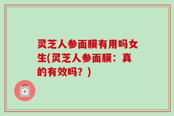 灵芝人参面膜有用吗女生(灵芝人参面膜:真的有效吗?)-第1张图片-卓越灵芝孢子粉 灵芝人参面膜有用吗女生(灵芝人参面膜:真的有效吗?)-第1张图片-卓越灵芝孢子粉