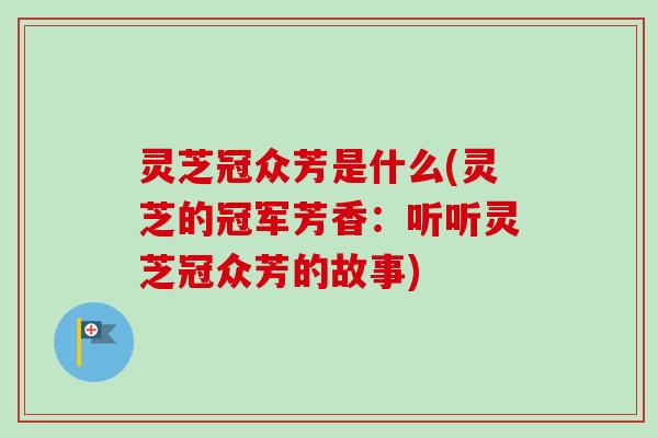 灵芝冠众芳是什么(灵芝的冠军芳香:听听灵芝冠众芳的故事)-第1张图片-卓越灵芝孢子粉 灵芝冠众芳是什么(灵芝的冠军芳香:听听灵芝冠众芳的故事)-第1张图片-卓越灵芝孢子粉