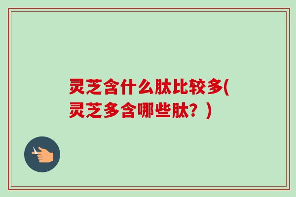 灵芝含什么肽比较多(灵芝多含哪些肽?)-第1张图片-卓越灵芝孢子粉 灵芝含什么肽比较多(灵芝多含哪些肽?)-第1张图片-卓越灵芝孢子粉
