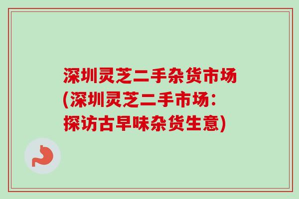 深圳灵芝二手杂货市场(深圳灵芝二手市场:探访古早味杂货生意)-第1张图片-卓越灵芝孢子粉 深圳灵芝二手杂货市场(深圳灵芝二手市场:探访古早味杂货生意)-第1张图片-卓越灵芝孢子粉