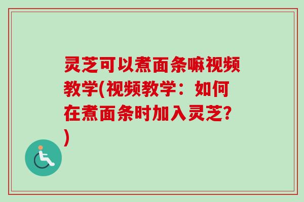 灵芝可以煮面条嘛视频教学(视频教学：如何在煮面条时加入灵芝？)-第1张图片-卓越灵芝孢子粉