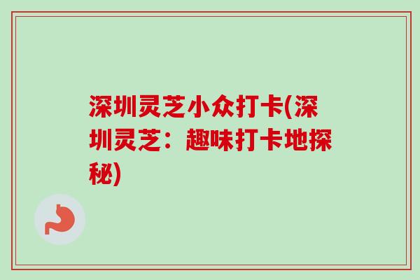 深圳灵芝小众打卡(深圳灵芝:趣味打卡地探秘)-第1张图片-卓越灵芝孢子粉 深圳灵芝小众打卡(深圳灵芝:趣味打卡地探秘)-第1张图片-卓越灵芝孢子粉