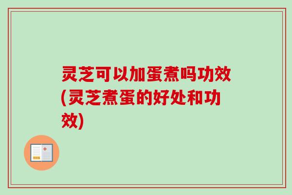 灵芝可以加蛋煮吗功效(灵芝煮蛋的好处和功效)-第1张图片-卓越灵芝孢子粉 灵芝可以加蛋煮吗功效(灵芝煮蛋的好处和功效)-第1张图片-卓越灵芝孢子粉