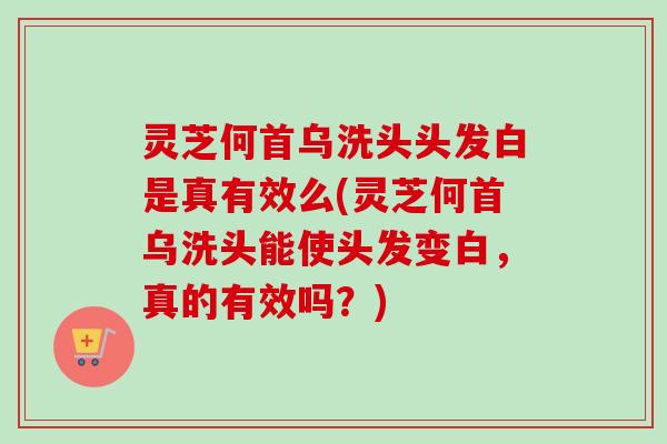 灵芝何首乌洗头头发白是真有效么(灵芝何首乌洗头能使头发变白，真的有效吗？)-第1张图片-卓越灵芝孢子粉