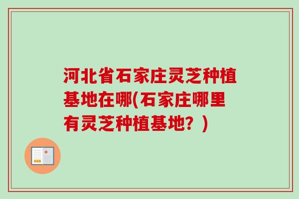 河北省石家庄灵芝种植基地在哪(石家庄哪里有灵芝种植基地？)-第1张图片-卓越灵芝孢子粉