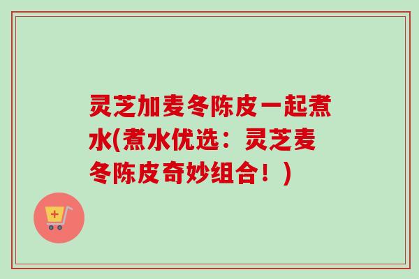 灵芝加麦冬陈皮一起煮水(煮水优选:灵芝麦冬陈皮奇妙组合!)-第1张图片-卓越灵芝孢子粉 灵芝加麦冬陈皮一起煮水(煮水优选:灵芝麦冬陈皮奇妙组合!)-第1张图片-卓越灵芝孢子粉