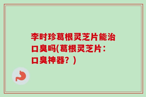 李时珍葛根灵芝片能治口臭吗(葛根灵芝片:口臭神器?)-第1张图片-卓越灵芝孢子粉 李时珍葛根灵芝片能治口臭吗(葛根灵芝片:口臭神器?)-第1张图片-卓越灵芝孢子粉