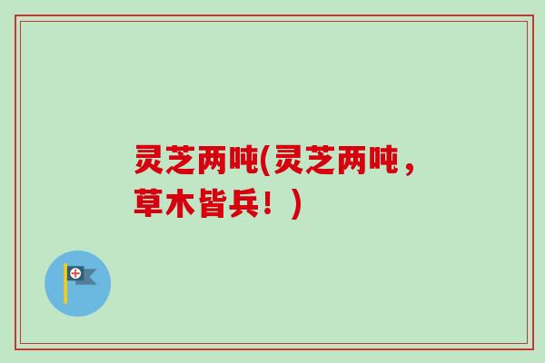 灵芝两吨(灵芝两吨,草木皆兵!)-第1张图片-卓越灵芝孢子粉 灵芝两吨(灵芝两吨,草木皆兵!)-第1张图片-卓越灵芝孢子粉