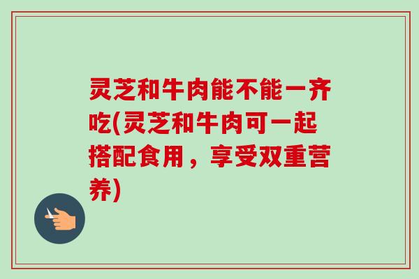 灵芝和牛肉能不能一齐吃(灵芝和牛肉可一起搭配食用,享受双重营养)-第1张图片-卓越灵芝孢子粉 灵芝和牛肉能不能一齐吃(灵芝和牛肉可一起搭配食用,享受双重营养)-第1张图片-卓越灵芝孢子粉