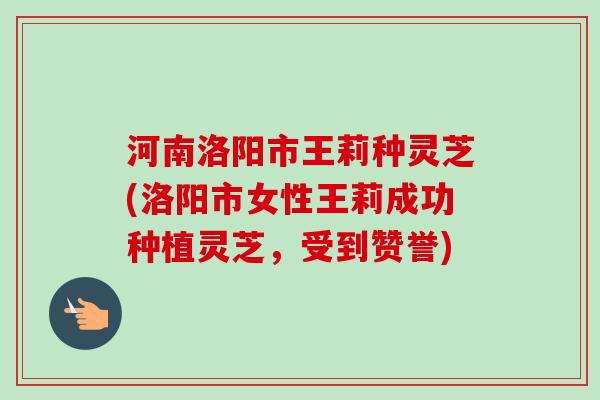 河南洛阳市王莉种灵芝(洛阳市女性王莉成功种植灵芝,受到赞誉)-第1张图片-卓越灵芝孢子粉 河南洛阳市王莉种灵芝(洛阳市女性王莉成功种植灵芝,受到赞誉)-第1张图片-卓越灵芝孢子粉