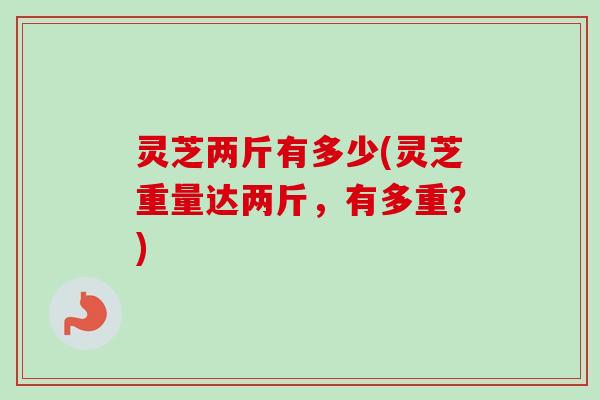 灵芝两斤有多少(灵芝重量达两斤,有多重?)-第1张图片-卓越灵芝孢子粉 灵芝两斤有多少(灵芝重量达两斤,有多重?)-第1张图片-卓越灵芝孢子粉