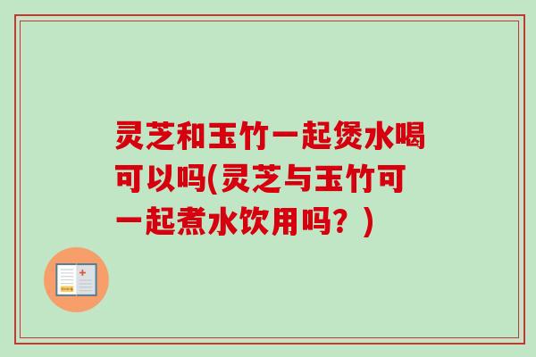 灵芝和玉竹一起煲水喝可以吗(灵芝与玉竹可一起煮水饮用吗?)-第1张图片-卓越灵芝孢子粉 灵芝和玉竹一起煲水喝可以吗(灵芝与玉竹可一起煮水饮用吗?)-第1张图片-卓越灵芝孢子粉