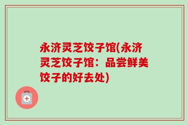 永济灵芝饺子馆(永济灵芝饺子馆：品尝鲜美饺子的好去处)-第1张图片-卓越灵芝孢子粉